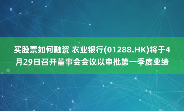 买股票如何融资 农业银行(01288.HK)将于4月29日召开董事会会议以审批第一季度业绩