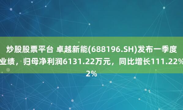炒股股票平台 卓越新能(688196.SH)发布一季度业绩，归母净利润6131.22万元，同比增长111.22%
