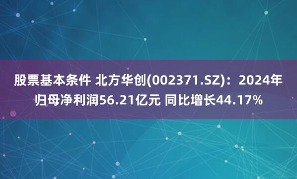 股票基本条件 北方华创(002371.SZ)：2024年归母净利润56.21亿元 同比增长44.17%