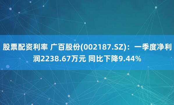 股票配资利率 广百股份(002187.SZ)：一季度净利润2238.67万元 同比下降9.44%
