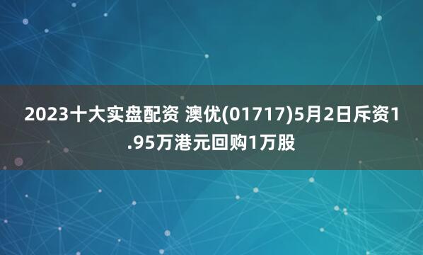 2023十大实盘配资 澳优(01717)5月2日斥资1.95万港元回购1万股
