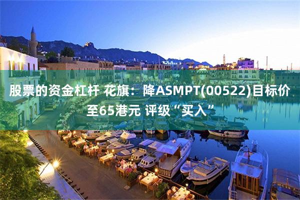 股票的资金杠杆 花旗：降ASMPT(00522)目标价至65港元 评级“买入”