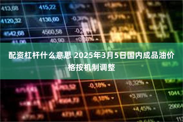 配资杠杆什么意思 2025年3月5日国内成品油价格按机制调整