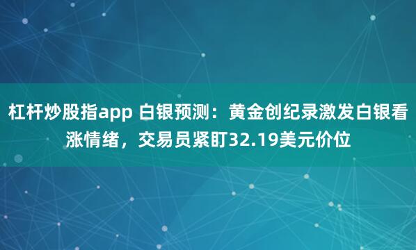 杠杆炒股指app 白银预测：黄金创纪录激发白银看涨情绪，交易员紧盯32.19美元价位