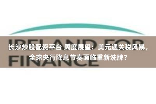 长沙炒股配资平台 周度展望：美元遇关税风暴，全球央行降息节奏面临重新洗牌？