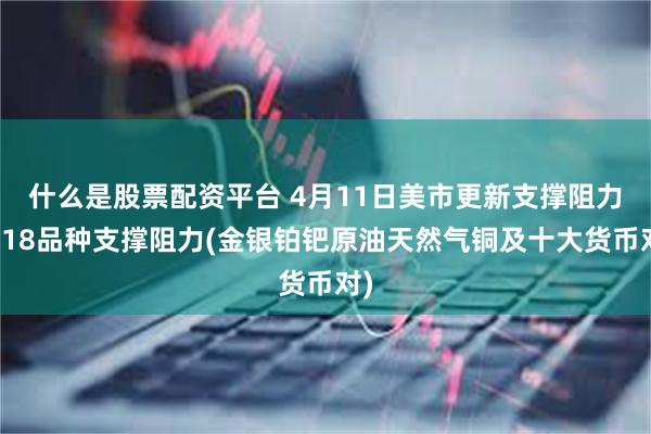 什么是股票配资平台 4月11日美市更新支撑阻力：18品种支撑阻力(金银铂钯原油天然气铜及十大货币对)