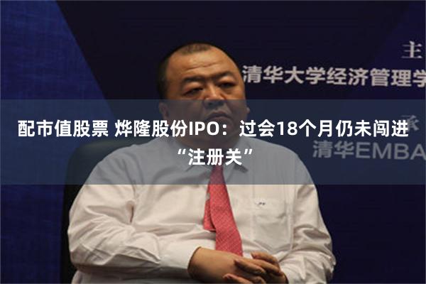 配市值股票 烨隆股份IPO：过会18个月仍未闯进“注册关”