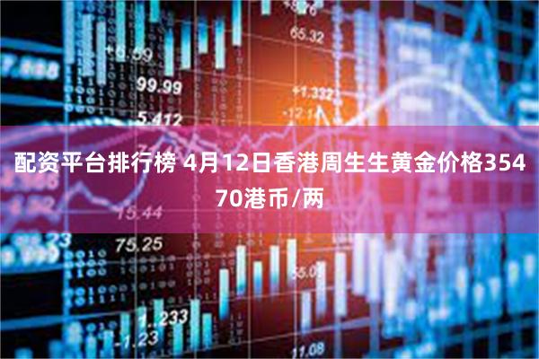 配资平台排行榜 4月12日香港周生生黄金价格35470港币/两