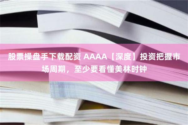 股票操盘手下载配资 AAAA【深度】投资把握市场周期，至少要看懂美林时钟