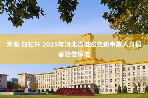 炒股 加杠杆 2025年河北省道路交通事故人身损害赔偿标准