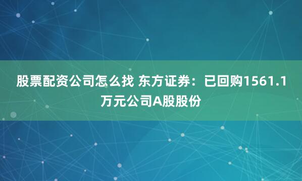 股票配资公司怎么找 东方证券：已回购1561.1万元公司A股股份