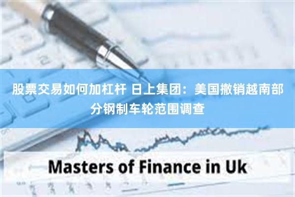 股票交易如何加杠杆 日上集团：美国撤销越南部分钢制车轮范围调查