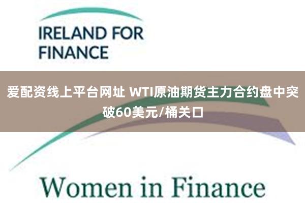 爱配资线上平台网址 WTI原油期货主力合约盘中突破60美元/桶关口