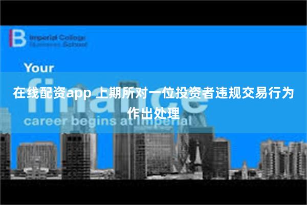 在线配资app 上期所对一位投资者违规交易行为作出处理
