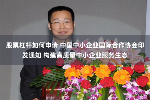 股票杠杆如何申请 中国中小企业国际合作协会印发通知 构建高质量中小企业服务生态