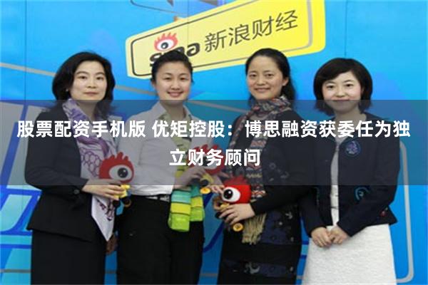 股票配资手机版 优矩控股：博思融资获委任为独立财务顾问