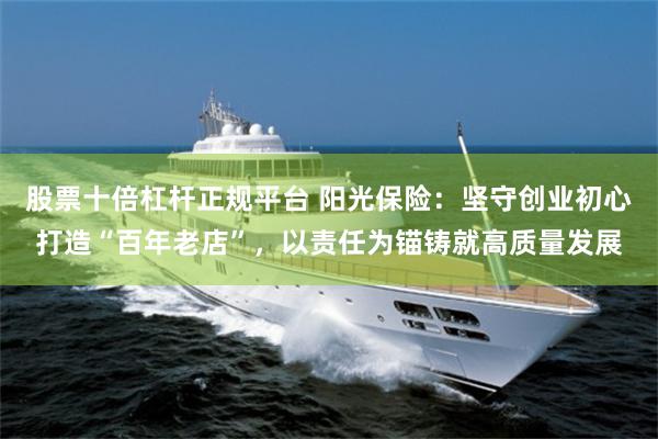 股票十倍杠杆正规平台 阳光保险：坚守创业初心打造“百年老店”，以责任为锚铸就高质量发展