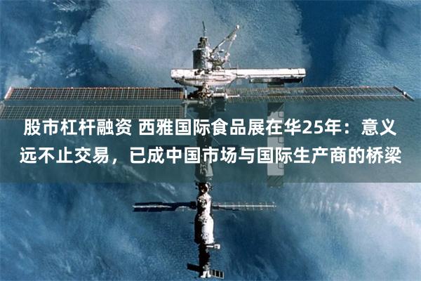 股市杠杆融资 西雅国际食品展在华25年：意义远不止交易，已成中国市场与国际生产商的桥梁