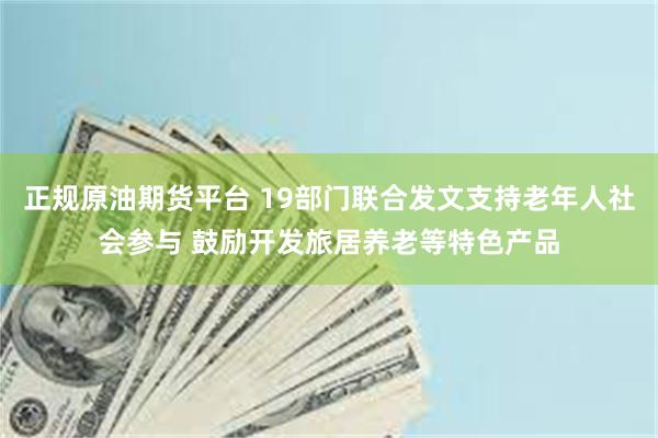正规原油期货平台 19部门联合发文支持老年人社会参与 鼓励开发旅居养老等特色产品