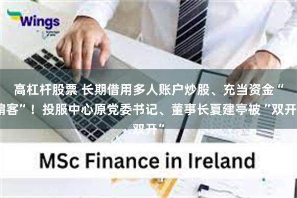 高杠杆股票 长期借用多人账户炒股、充当资金“掮客”！投服中心原党委书记、董事长夏建亭被“双开”
