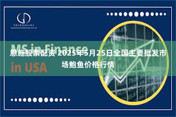 恩施股票配资 2025年5月25日全国主要批发市场鲍鱼价格行情