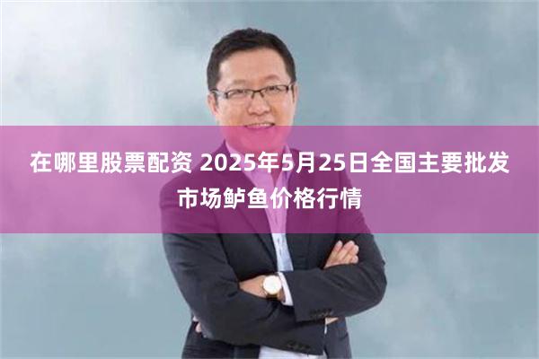 在哪里股票配资 2025年5月25日全国主要批发市场鲈鱼价格行情