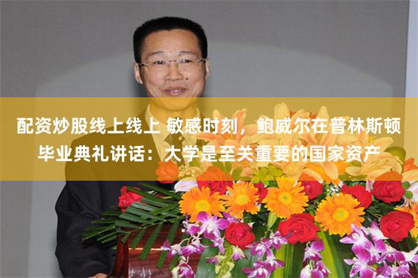 配资炒股线上线上 敏感时刻，鲍威尔在普林斯顿毕业典礼讲话：大学是至关重要的国家资产