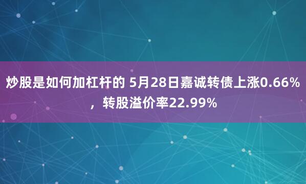 炒股是如何加杠杆的 5月28日嘉诚转债上涨0.66%，转股溢价率22.99%