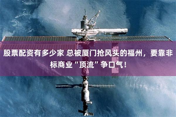 股票配资有多少家 总被厦门抢风头的福州，要靠非标商业“顶流”争口气！