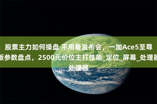股票主力如何操盘 不用看发布会，一加Ace5至尊版参数盘点，2500元价位主打性能_定位_屏幕_处理器