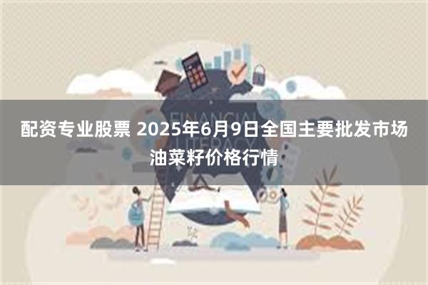 配资专业股票 2025年6月9日全国主要批发市场油菜籽价格行情