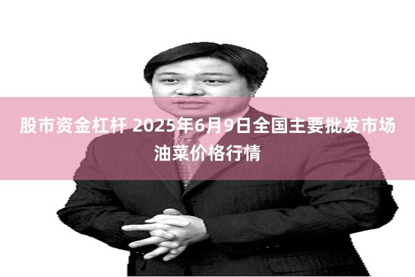 股市资金杠杆 2025年6月9日全国主要批发市场油菜价格行情