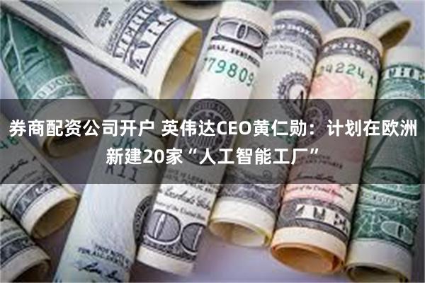 券商配资公司开户 英伟达CEO黄仁勋：计划在欧洲新建20家“人工智能工厂”