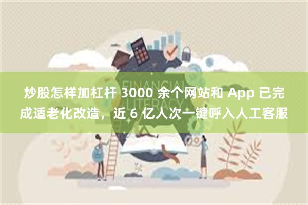 炒股怎样加杠杆 3000 余个网站和 App 已完成适老化改造，近 6 亿人次一键呼入人工客服