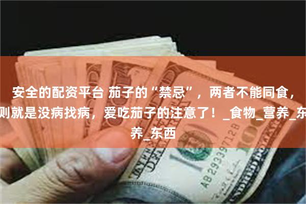 安全的配资平台 茄子的“禁忌”，两者不能同食，否则就是没病找病，爱吃茄子的注意了！_食物_营养_东西