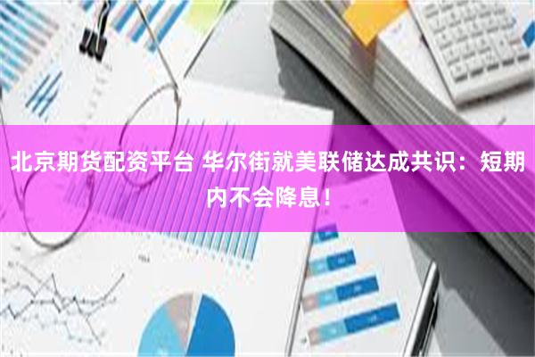 北京期货配资平台 华尔街就美联储达成共识：短期内不会降息！