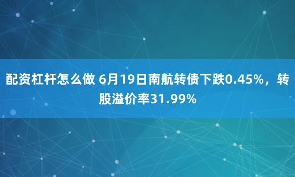 配资杠杆怎么做 6月19日南航转债下跌0.45%，转股溢价率31.99%