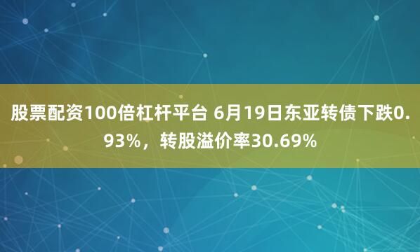 股票配资100倍杠杆平台 6月19日东亚转债下跌0.93%，转股溢价率30.69%
