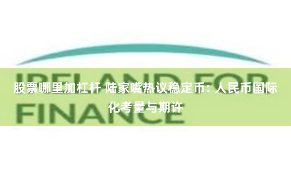 股票哪里加杠杆 陆家嘴热议稳定币: 人民币国际化考量与期许