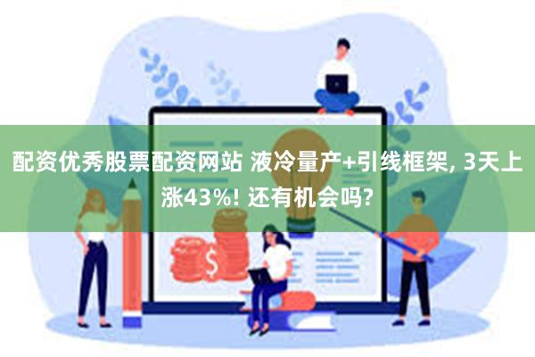 配资优秀股票配资网站 液冷量产+引线框架, 3天上涨43%! 还有机会吗?