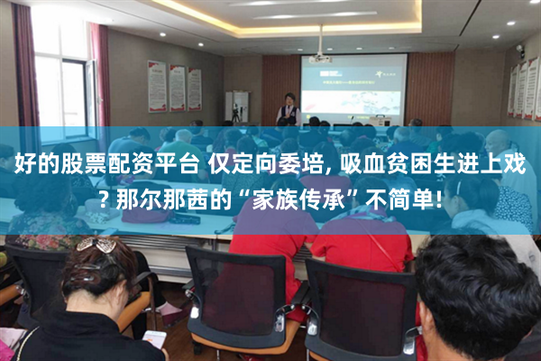好的股票配资平台 仅定向委培, 吸血贫困生进上戏? 那尔那茜的“家族传承”不简单!