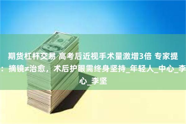 期货杠杆交易 高考后近视手术量激增3倍 专家提醒：摘镜≠治愈，术后护眼需终身坚持_年轻人_中心_李坚