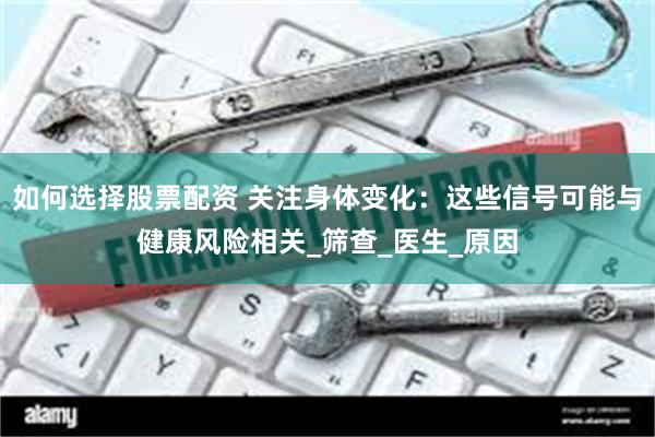 如何选择股票配资 关注身体变化：这些信号可能与健康风险相关_筛查_医生_原因