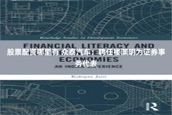 股票配资哪里有 众泰汽车：聘任楼渊明为证券事务代表
