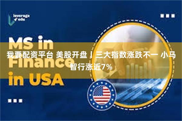 我要配资平台 美股开盘丨三大指数涨跌不一 小马智行涨近7%