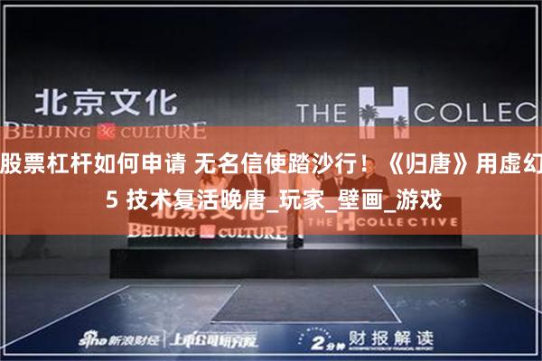 股票杠杆如何申请 无名信使踏沙行！《归唐》用虚幻 5 技术复活晚唐_玩家_壁画_游戏