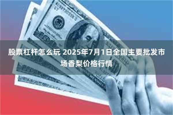股票杠杆怎么玩 2025年7月1日全国主要批发市场香梨价格行情