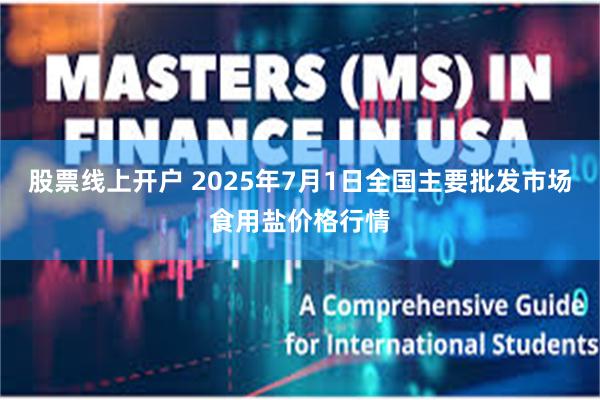 股票线上开户 2025年7月1日全国主要批发市场食用盐价格行情