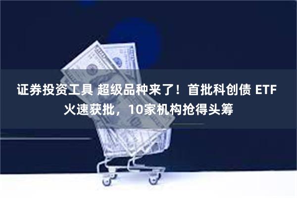 证券投资工具 超级品种来了！首批科创债 ETF 火速获批，10家机构抢得头筹