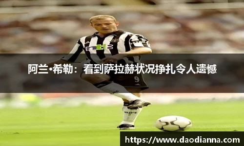 阿兰·希勒：看到萨拉赫状况挣扎令人遗憾